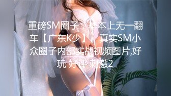 重磅SM圈子，基本上无一翻车【广东K少】，真实SM小众圈子内部实战视频图片,好玩 好评 刺激2