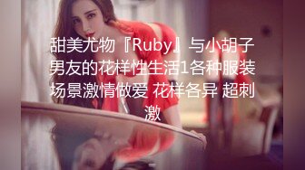 甜美尤物『Ruby』与小胡子男友的花样性生活1各种服装场景激情做爱 花样各异 超刺激