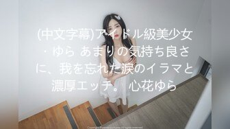 (中文字幕)アイドル級美少女・ゆら あまりの気持ち良さに、我を忘れた涙のイラマと濃厚エッチ。 心花ゆら