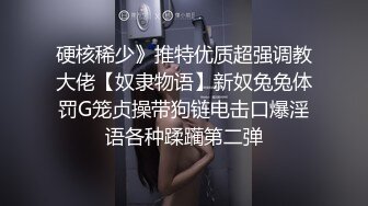 硬核稀少》推特优质超强调教大佬【奴隶物语】新奴兔兔体罚G笼贞操带狗链电击口爆淫语各种蹂躏第二弹