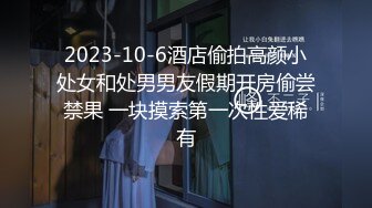 2023-10-6酒店偷拍高颜小处女和处男男友假期开房偷尝禁果 一块摸索第一次性爱稀有