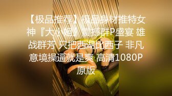 【极品推荐】极品身材推特女神『大小姐』震撼群P盛宴 雄战群芳 只把西湖比西子 非凡意境操逼就是爽 高清1080P原版