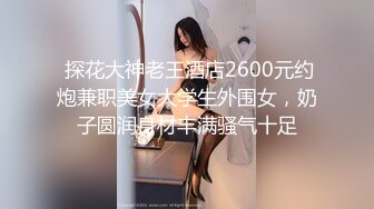  探花大神老王酒店2600元约炮兼职美女大学生外围女，奶子圆润身材丰满骚气十足