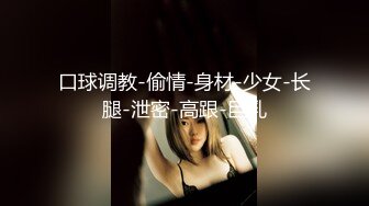 口球调教-偷情-身材-少女-长腿-泄密-高跟-巨乳