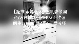 【超推荐会尊享】蜜桃影像国产AV剧情新作PM023-性理医生诊疗室 后入激干 爱液狂喷 潮吹体质