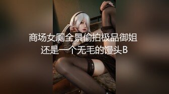 商场女厕全景偷拍极品御姐 还是一个无毛的馒头B