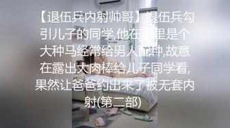 【退伍兵内射帅哥】退伍兵勾引儿子的同学,他在部里是个大种马经常给男人配种,故意在露出大肉棒给儿子同学看,果然让爸爸约出来了被无套内射(第二部) 