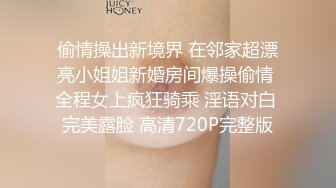 偷情操出新境界 在邻家超漂亮小姐姐新婚房间爆操偷情 全程女上疯狂骑乘 淫语对白 完美露脸 高清720P完整版