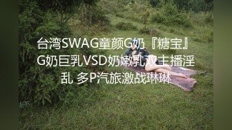 台湾SWAG童颜G奶『糖宝』G奶巨乳VSD奶嫩乳双主播淫乱 多P汽旅激战琳琳