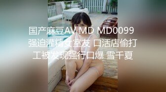 国产麻豆AV MD MD0099 强迫灌精女室友 口活店偷打工被发现强行口爆 雪千夏