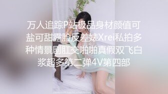 万人追踪P站极品身材颜值可盐可甜露脸反差婊Xrei私拍多种情景剧肛交啪啪真假双飞白浆超多第二弹4V第四部