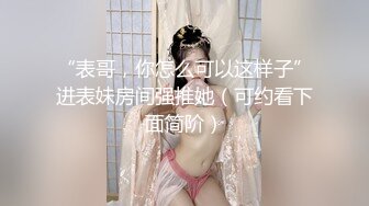 “表哥，你怎么可以这样子”进表妹房间强推她（可约看下面简阶）