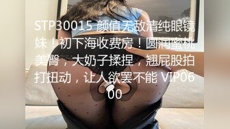 STP30015 颜值无敌清纯眼镜妹！初下海收费房！圆润蜜桃美臀，大奶子揉捏，翘屁股拍打扭动，让人欲罢不能 VIP0600