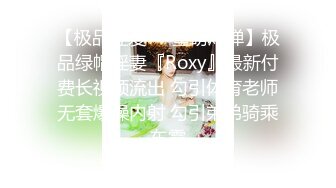 【极品性爱❤️重磅炸弹】极品绿帽淫妻『Roxy』最新付费长视频流出 勾引体育老师无套爆操内射 勾引弟弟骑乘车震