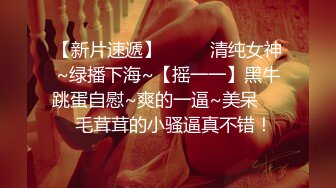 【新片速遞】  ✨✨✨清纯女神~绿播下海~【摇一一】黑牛跳蛋自慰~爽的一逼~美呆✨✨✨毛茸茸的小骚逼真不错！