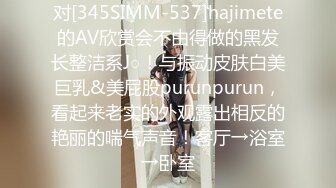 对[345SIMM-537]hajimete的AV欣赏会不由得做的黑发长整洁系J○！与振动皮肤白美巨乳&美屁股purunpurun，看起来老实的外观露出相反的艳丽的喘气声音！客厅→浴室→卧室