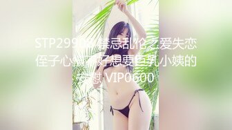 STP29908 禁忌乱伦之爱失恋侄子心情不好想要巨乳小姨的安慰 VIP0600