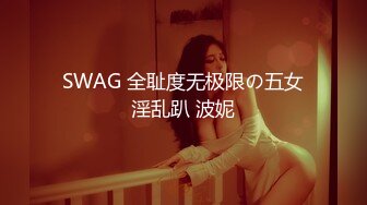 SWAG 全耻度无极限の五女淫乱趴 波妮