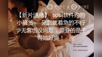 【新片速遞】  soul软件约的小骚货❤️见面就着急的不行，无套也没问题，重要的是干得她好爽！