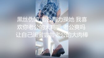 黑丝伪娘 老公用力操她 我喜欢你老公的大鸡吧 老公爽吗 让自己闺蜜尝尝老公的大肉棒