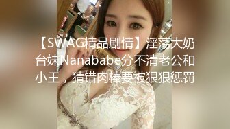 【SWAG精品剧情】淫荡大奶台妹Nanababe分不清老公和小王，猜错肉棒要被狠狠惩罚