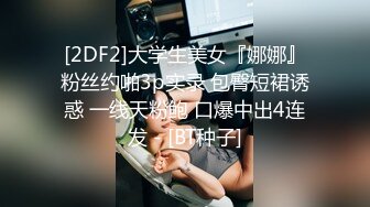 [2DF2]大学生美女『娜娜』粉丝约啪3p实录 包臀短裙诱惑 一线天粉鲍 口爆中出4连发 - [BT种子]