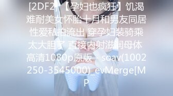 [2DF2] 【孕妇也疯狂】饥渴难耐美女怀胎十月和男友同居性爱私拍流出 穿孕妇装骑乘太大胆了 直接内射滋润母体 高清1080p原版 - soav(1002250-3545000)_evMerge[MP