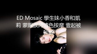 ED Mosaic 學生妹小香和凱莉 蒙眼誤闖情色按摩 壹起被幹翻