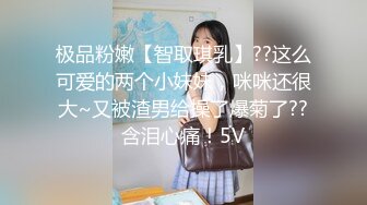 极品粉嫩【智取琪乳】??这么可爱的两个小妹妹，咪咪还很大~又被渣男给操了爆菊了??含泪心痛！5V