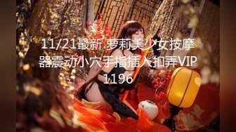 11/21最新 萝莉美少女按摩器震动小穴手指插入扣弄VIP1196