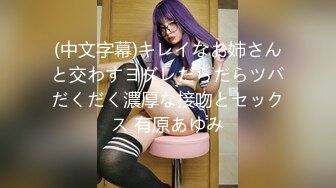 (中文字幕)キレイなお姉さんと交わすヨダレだらだらツバだくだく濃厚な接吻とセックス 有原あゆみ