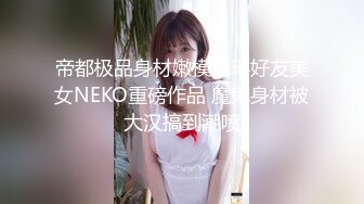 帝都极品身材嫩模瑶瑶好友美女NEKO重磅作品 魔鬼身材被大汉搞到潮喷