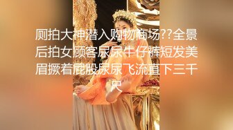 厕拍大神潜入购物商场??全景后拍女顾客尿尿牛仔裤短发美眉撅着屁股尿尿飞流直下三千尺