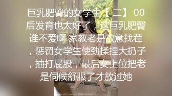 巨乳肥臀的女学生【 二】 00后发育也太好了，这巨乳肥臀谁不爱啊 家教老是故意找茬，惩罚女学生使劲揉捏大扔子，抽打屁股，最后女上位把老是伺候舒服了才放过她