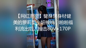  【网红泄密】健身房身材健美的萝莉型小妞楠楠，啪啪福利流出后入撞击80V+170P