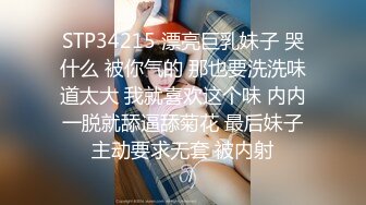 STP34215 漂亮巨乳妹子 哭什么 被你气的 那也要洗洗味道太大 我就喜欢这个味 内内一脱就舔逼舔菊花 最后妹子主动要求无套 被内射