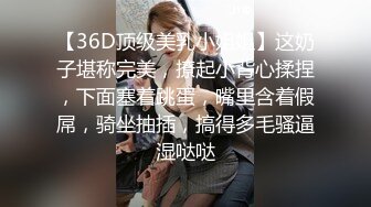 【36D顶级美乳小姐姐】这奶子堪称完美，撩起小背心揉捏，下面塞着跳蛋，嘴里含着假屌，骑坐抽插，搞得多毛骚逼湿哒哒