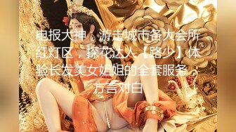 电报大神，游走城市各大会所红灯区，探花达人【路少】体验长发美女姐姐的全套服务，方言对白