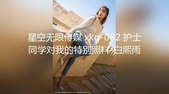 星空无限传媒 xkg-082 护士同学对我的特别照料-白熙雨