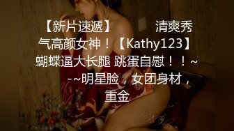 【新片速遞】 ✨✨✨⚓清爽秀气高颜女神！【Kathy123】蝴蝶逼大长腿 跳蛋自慰！！~✨✨✨-~明星脸，女团身材，重金