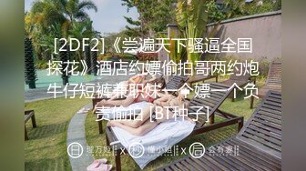 [2DF2]《尝遍天下骚逼全国探花》酒店约嫖偷拍哥两约炮牛仔短裤兼职妹一个嫖一个负责偷拍 [BT种子]