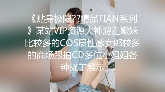 《贴身极限??精品TIAN系列》某站VIP资源大神游走嫩妹比较多的COS展性感女郎较多的商场跟拍CD多位小姐姐各种骚丁展示