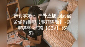 萝莉学妹~! 户外直播 回到宿舍偷偷自慰【萝莉晓晓】~跳蛋狂震~流浆【53v】 (6)