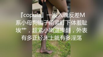 『copula』一发入魂反差M系小母狗镜子前紧盯下体羞耻埃艹，超紧小嫩逼操翻，外表有多正经床上就有多淫荡