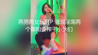  两男两女玩群P 骚浪淫荡两个御姐要榨干小伙们