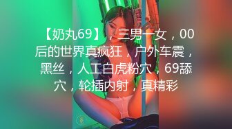  【奶丸69】，三男一女，00后的世界真疯狂，户外车震，黑丝，人工白虎粉穴，69舔穴，轮插内射，真精彩