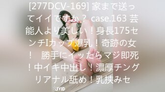 [277DCV-169] 家まで送ってイイですか？ case.163 芸能人より美しい！身長175センチIカップ爆乳！奇跡の女！⇒勝手にイッたらマジ即死！中イキ中出し！濃厚チングリアナル舐め！乳挟みセ