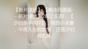 【新片速遞】 【無水印原版---新片速遞】2022.6.20，【少妇杀手007】，陕西小夫妻，今夜久违的激情，还是少妇有韵味