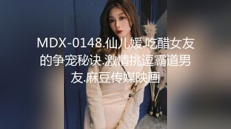 MDX-0148.仙儿媛.吃醋女友的争宠秘诀.激情挑逗霸道男友.麻豆传媒映画