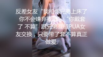 反差女友“我和你兄弟上床了 你不会嫌弃我吧”“你戴套了 不算”跟兄弟互相PUA女友交换，只要带了套不算真正做爱.